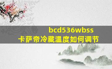 bcd536wbss 卡萨帝冷藏温度如何调节